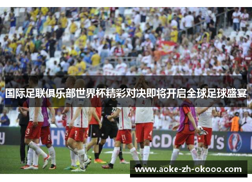 国际足联俱乐部世界杯精彩对决即将开启全球足球盛宴