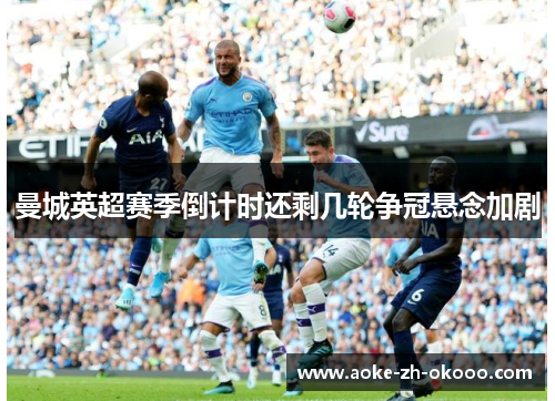 曼城英超赛季倒计时还剩几轮争冠悬念加剧