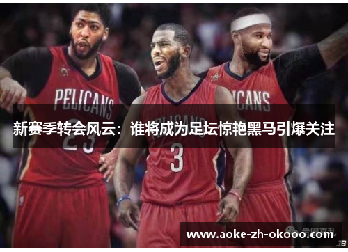 新赛季转会风云：谁将成为足坛惊艳黑马引爆关注